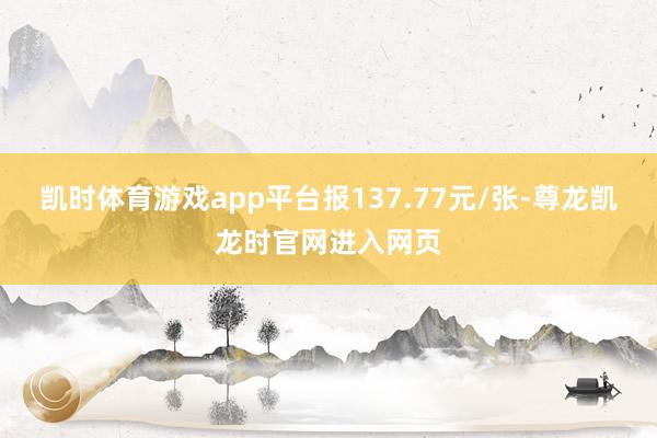 凯时体育游戏app平台报137.77元/张-尊龙凯龙时官网进入网页