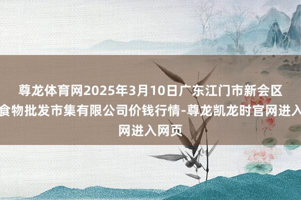 尊龙体育网2025年3月10日广东江门市新会区生果食物批发市集有限公司价钱行情-尊龙凯龙时官网进入网页