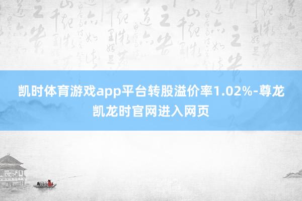凯时体育游戏app平台转股溢价率1.02%-尊龙凯龙时官网进入网页