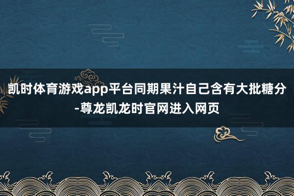 凯时体育游戏app平台同期果汁自己含有大批糖分-尊龙凯龙时官网进入网页