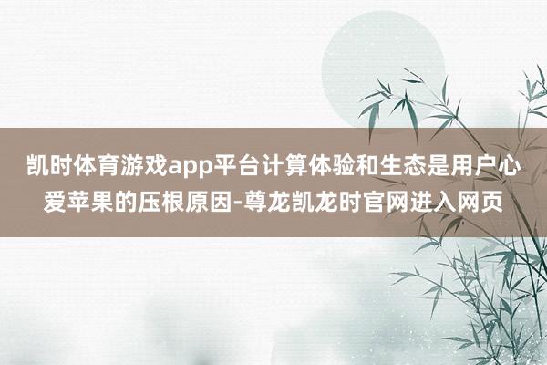 凯时体育游戏app平台计算体验和生态是用户心爱苹果的压根原因-尊龙凯龙时官网进入网页