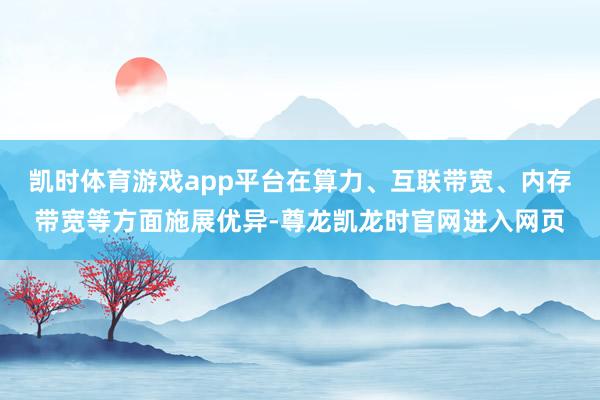 凯时体育游戏app平台在算力、互联带宽、内存带宽等方面施展优异-尊龙凯龙时官网进入网页