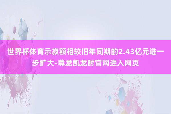 世界杯体育示寂额相较旧年同期的2.43亿元进一步扩大-尊龙凯龙时官网进入网页