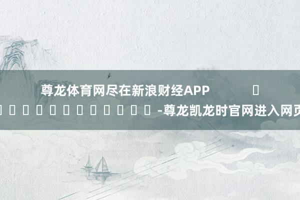 尊龙体育网尽在新浪财经APP            													-尊龙凯龙时官网进入网页