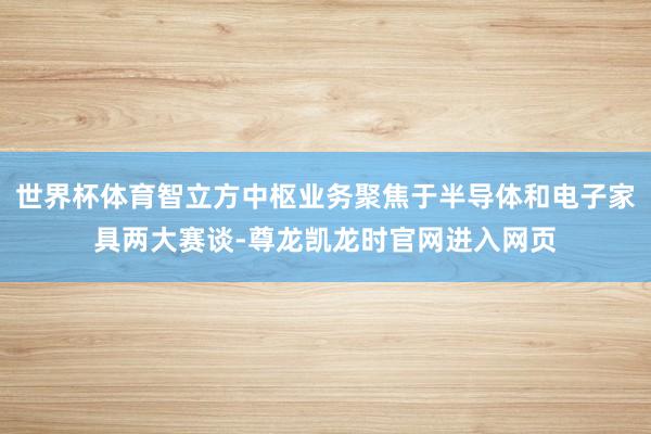 世界杯体育智立方中枢业务聚焦于半导体和电子家具两大赛谈-尊龙凯龙时官网进入网页
