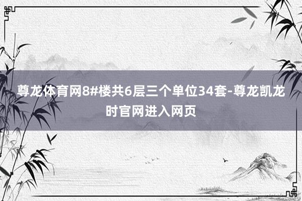 尊龙体育网8#楼共6层三个单位34套-尊龙凯龙时官网进入网页