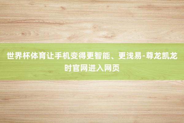 世界杯体育让手机变得更智能、更浅易-尊龙凯龙时官网进入网页