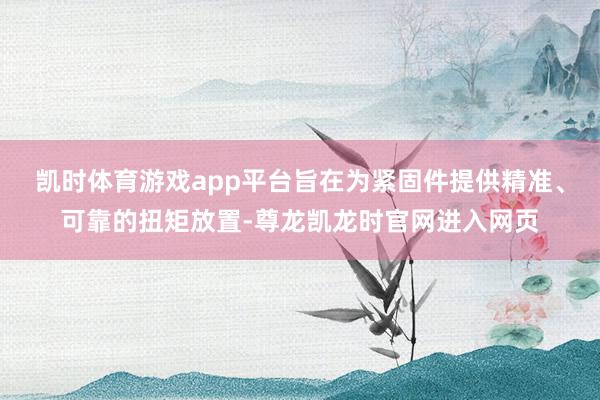 凯时体育游戏app平台旨在为紧固件提供精准、可靠的扭矩放置-尊龙凯龙时官网进入网页