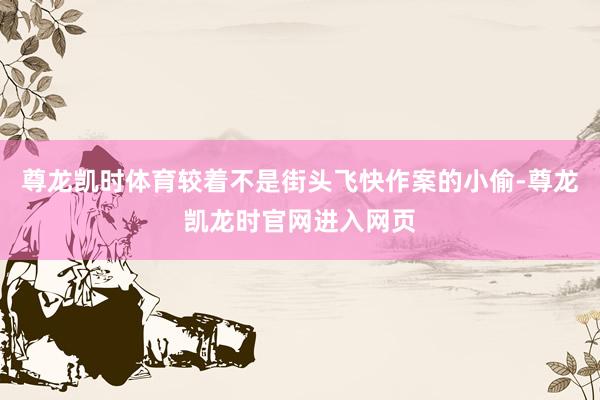 尊龙凯时体育较着不是街头飞快作案的小偷-尊龙凯龙时官网进入网页