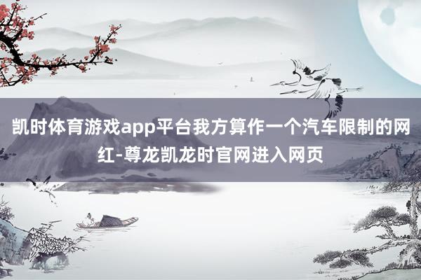凯时体育游戏app平台我方算作一个汽车限制的网红-尊龙凯龙时官网进入网页