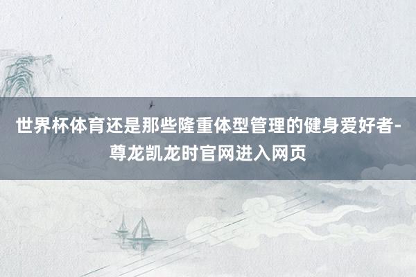 世界杯体育还是那些隆重体型管理的健身爱好者-尊龙凯龙时官网进入网页