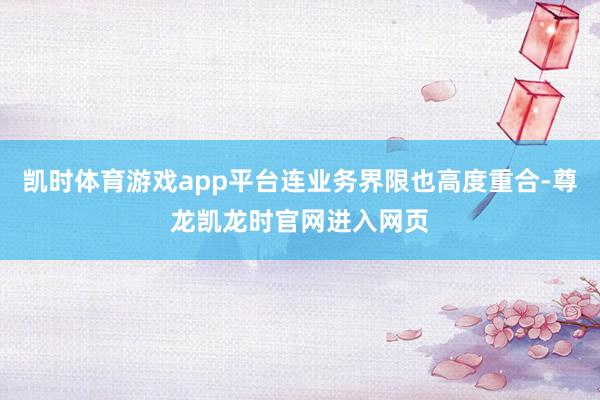 凯时体育游戏app平台连业务界限也高度重合-尊龙凯龙时官网进入网页