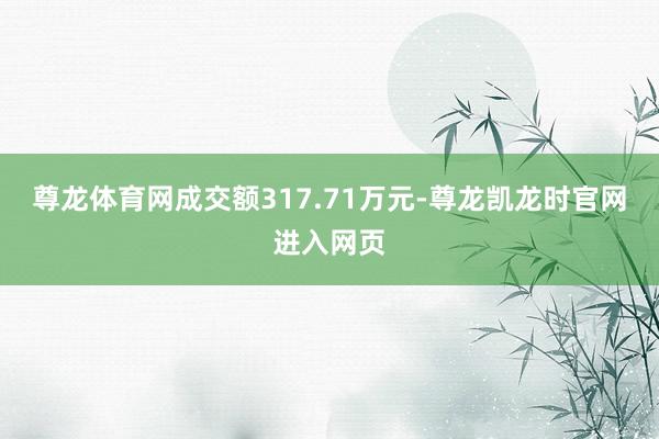 尊龙体育网成交额317.71万元-尊龙凯龙时官网进入网页