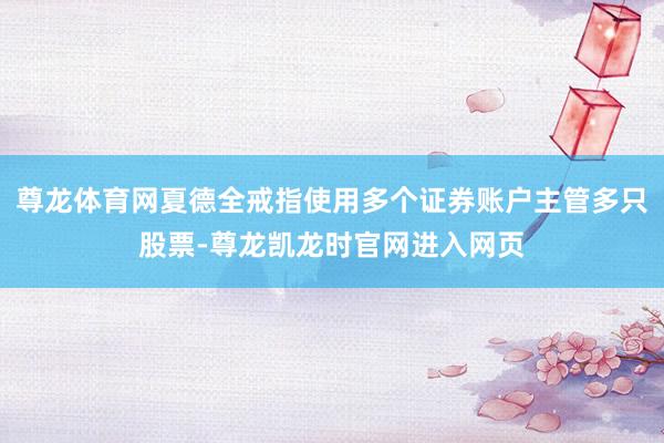 尊龙体育网夏德全戒指使用多个证券账户主管多只股票-尊龙凯龙时官网进入网页
