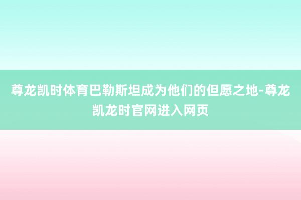 尊龙凯时体育巴勒斯坦成为他们的但愿之地-尊龙凯龙时官网进入网页