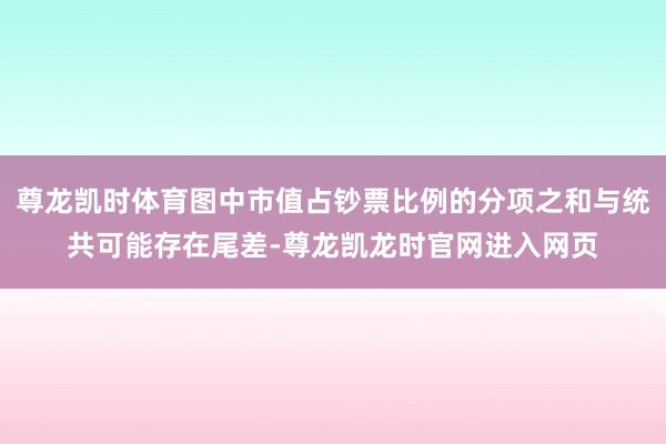 尊龙凯时体育图中市值占钞票比例的分项之和与统共可能存在尾差-尊龙凯龙时官网进入网页