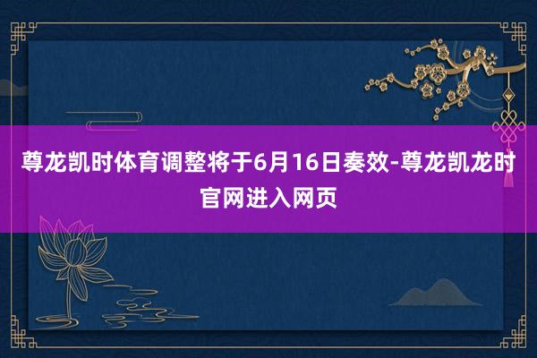尊龙凯时体育调整将于6月16日奏效-尊龙凯龙时官网进入网页