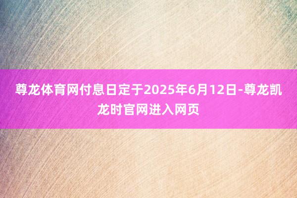 尊龙体育网付息日定于2025年6月12日-尊龙凯龙时官网进入网页