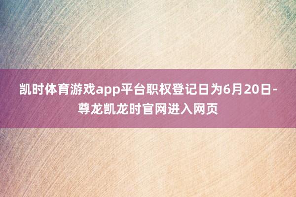 凯时体育游戏app平台职权登记日为6月20日-尊龙凯龙时官网进入网页