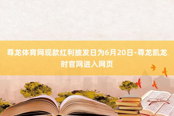 尊龙体育网现款红利披发日为6月20日-尊龙凯龙时官网进入网页