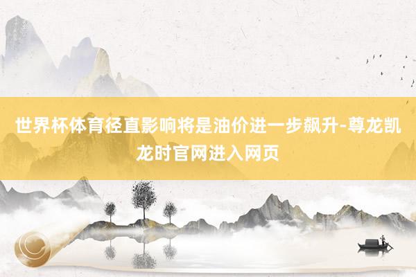 世界杯体育径直影响将是油价进一步飙升-尊龙凯龙时官网进入网页