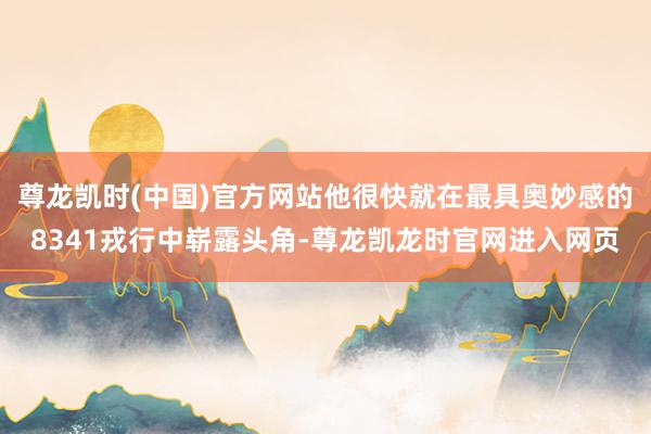 尊龙凯时(中国)官方网站他很快就在最具奥妙感的8341戎行中崭露头角-尊龙凯龙时官网进入网页
