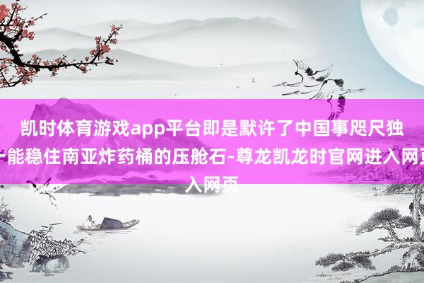 凯时体育游戏app平台即是默许了中国事咫尺独一能稳住南亚炸药桶的压舱石-尊龙凯龙时官网进入网页
