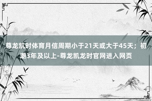 尊龙凯时体育月信周期小于21天或大于45天；初潮3年及以上-尊龙凯龙时官网进入网页