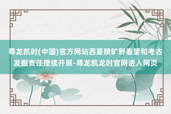 尊龙凯时(中国)官方网站西夏陵旷野看望和考古发掘责任捏续开展-尊龙凯龙时官网进入网页