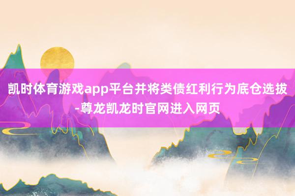 凯时体育游戏app平台并将类债红利行为底仓选拔-尊龙凯龙时官网进入网页