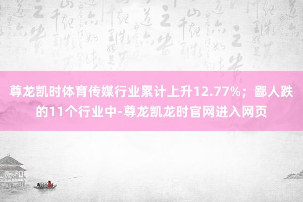 尊龙凯时体育传媒行业累计上升12.77%；鄙人跌的11个行业中-尊龙凯龙时官网进入网页