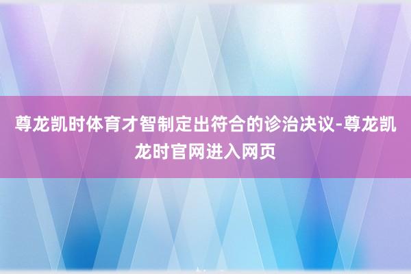 尊龙凯时体育才智制定出符合的诊治决议-尊龙凯龙时官网进入网页