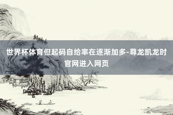 世界杯体育但起码自给率在逐渐加多-尊龙凯龙时官网进入网页