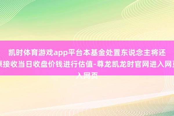 凯时体育游戏app平台本基金处置东说念主将还原接收当日收盘价钱进行估值-尊龙凯龙时官网进入网页