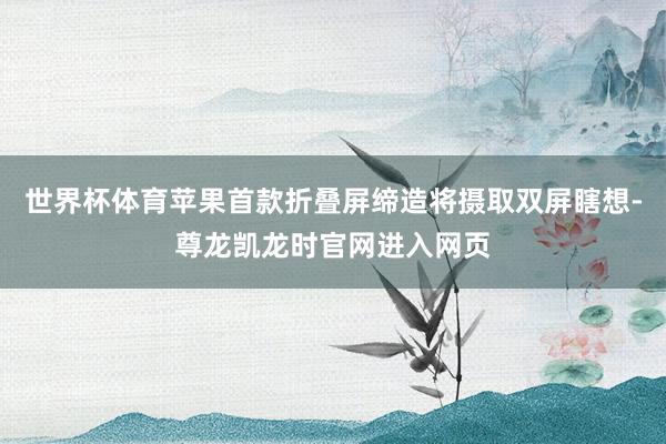 世界杯体育苹果首款折叠屏缔造将摄取双屏瞎想-尊龙凯龙时官网进入网页