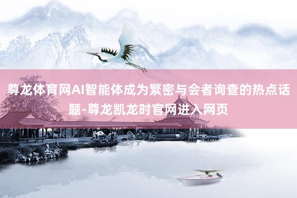 尊龙体育网AI智能体成为繁密与会者询查的热点话题-尊龙凯龙时官网进入网页