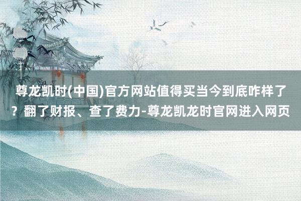尊龙凯时(中国)官方网站值得买当今到底咋样了？翻了财报、查了费力-尊龙凯龙时官网进入网页