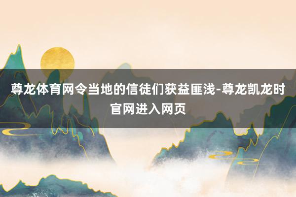 尊龙体育网令当地的信徒们获益匪浅-尊龙凯龙时官网进入网页