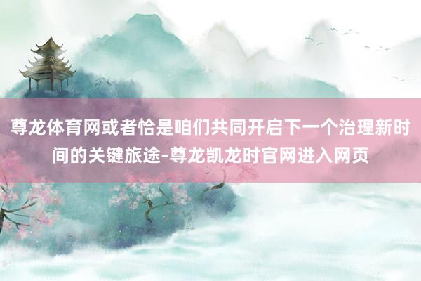 尊龙体育网或者恰是咱们共同开启下一个治理新时间的关键旅途-尊龙凯龙时官网进入网页