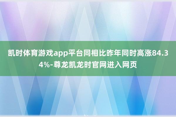 凯时体育游戏app平台同相比昨年同时高涨84.34%-尊龙凯龙时官网进入网页