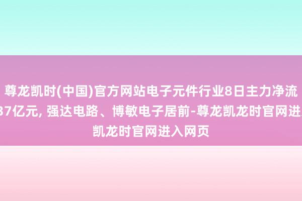 尊龙凯时(中国)官方网站电子元件行业8日主力净流出16.37亿元, 强达电路、博敏电子居前-尊龙凯龙时官网进入网页