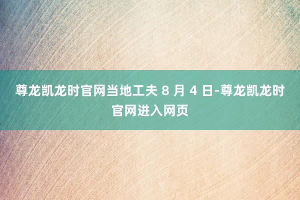 尊龙凯龙时官网当地工夫 8 月 4 日-尊龙凯龙时官网进入网页