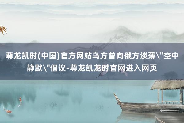 尊龙凯时(中国)官方网站乌方曾向俄方淡薄