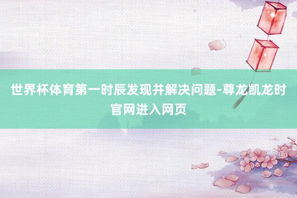 世界杯体育第一时辰发现并解决问题-尊龙凯龙时官网进入网页