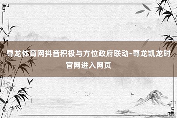 尊龙体育网抖音积极与方位政府联动-尊龙凯龙时官网进入网页