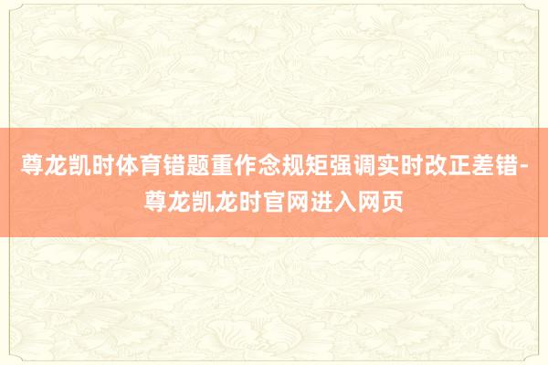 尊龙凯时体育错题重作念规矩强调实时改正差错-尊龙凯龙时官网进入网页