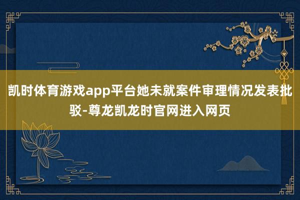 凯时体育游戏app平台她未就案件审理情况发表批驳-尊龙凯龙时官网进入网页