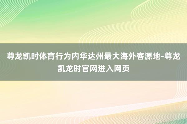 尊龙凯时体育行为内华达州最大海外客源地-尊龙凯龙时官网进入网页
