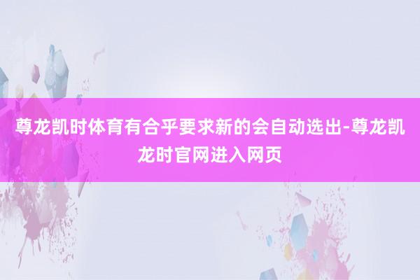 尊龙凯时体育有合乎要求新的会自动选出-尊龙凯龙时官网进入网页