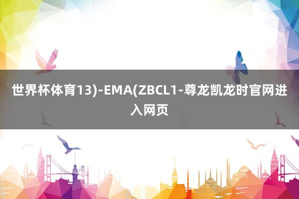 世界杯体育13)-EMA(ZBCL1-尊龙凯龙时官网进入网页